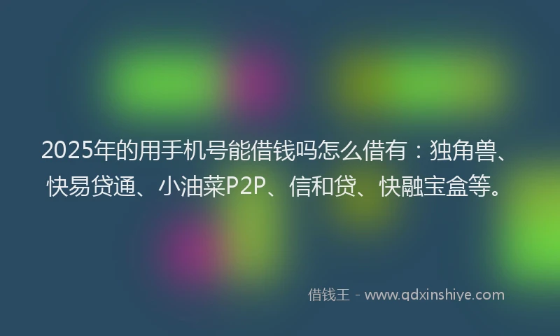 2025年的用手机号能借钱吗怎么借有：独角兽、快易贷通、小油菜P2P、信和贷、快融宝盒等。