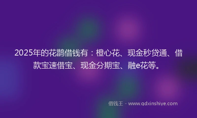 2025年的花鹊借钱有：橙心花、现金秒贷通、借款宝速借宝、现金分期宝、融e花等。