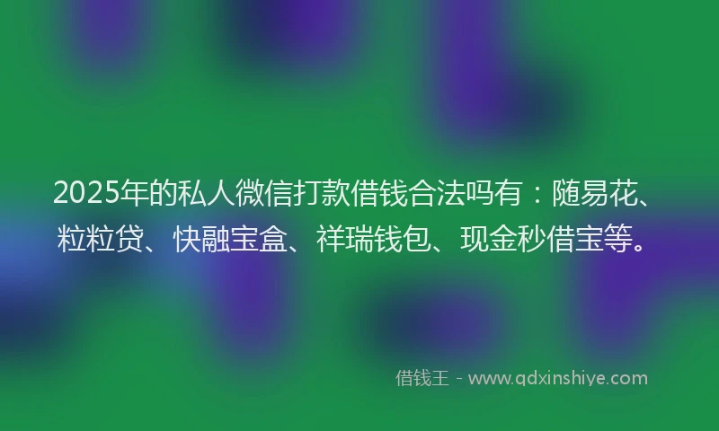 2025年的私人微信打款借钱合法吗有：随易花、粒粒贷、快融宝盒、祥瑞钱包、现金秒借宝等。