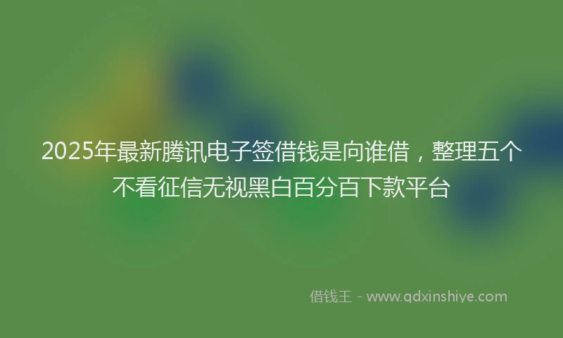 2025年最新腾讯电子签借钱是向谁借，整理五个不看征信无视黑白百分百下款平台