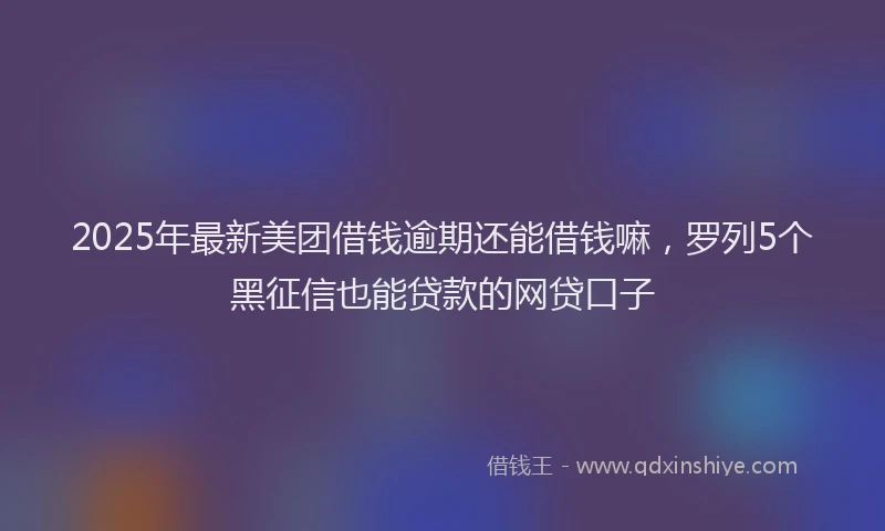 2025年最新美团借钱逾期还能借钱嘛，罗列5个黑征信也能贷款的网贷口子
