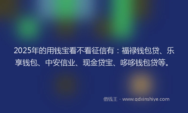 2025年的用钱宝看不看征信有：福禄钱包贷、乐享钱包、中安信业、现金贷宝、哆哆钱包贷等。