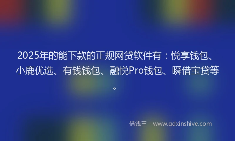 2025年的能下款的正规网贷软件有：悦享钱包、小鹿优选、有钱钱包、融悦Pro钱包、瞬借宝贷等。