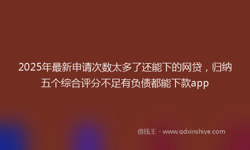 2025年最新申请次数太多了还能下的网贷，归纳五个综合评分不足有负债都能下款app