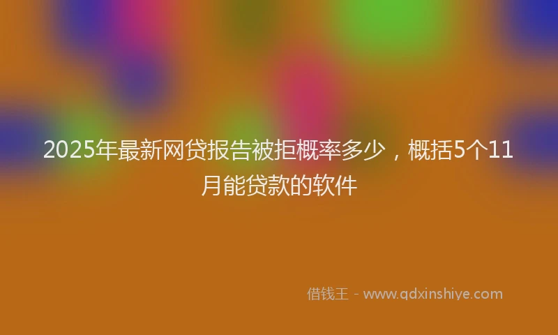 2025年最新网贷报告被拒概率多少，概括5个11月能贷款的软件