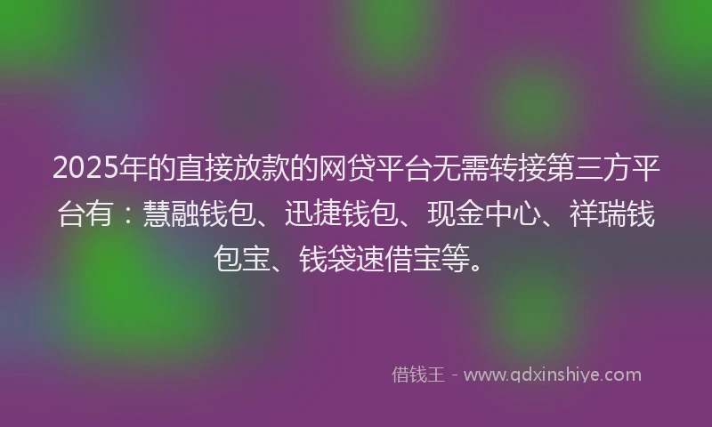 2025年的直接放款的网贷平台无需转接第三方平台有：慧融钱包、迅捷钱包、现金中心、祥瑞钱包宝、钱袋速借宝等。