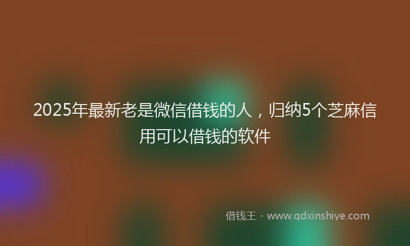 2025年最新老是微信借钱的人，归纳5个芝麻信用可以借钱的软件