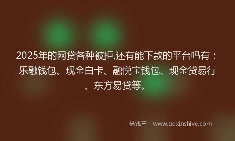 2025年的网贷各种被拒,还有能下款的平台吗有：乐融钱包、现金白卡、融悦宝钱包、现金贷易行、东方易贷等。