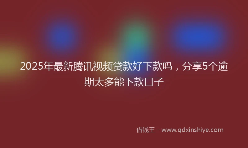 2025年最新腾讯视频贷款好下款吗，分享5个逾期太多能下款口子