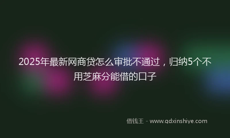 2025年最新网商贷怎么审批不通过，归纳5个不用芝麻分能借的口子