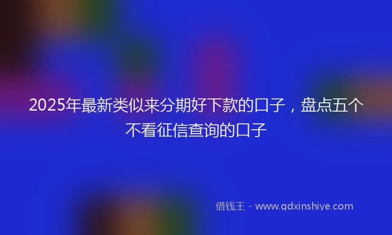 2025年最新类似来分期好下款的口子，盘点五个不看征信查询的口子