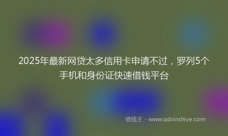 2025年最新网贷太多信用卡申请不过，罗列5个手机和身份证快速借钱平台