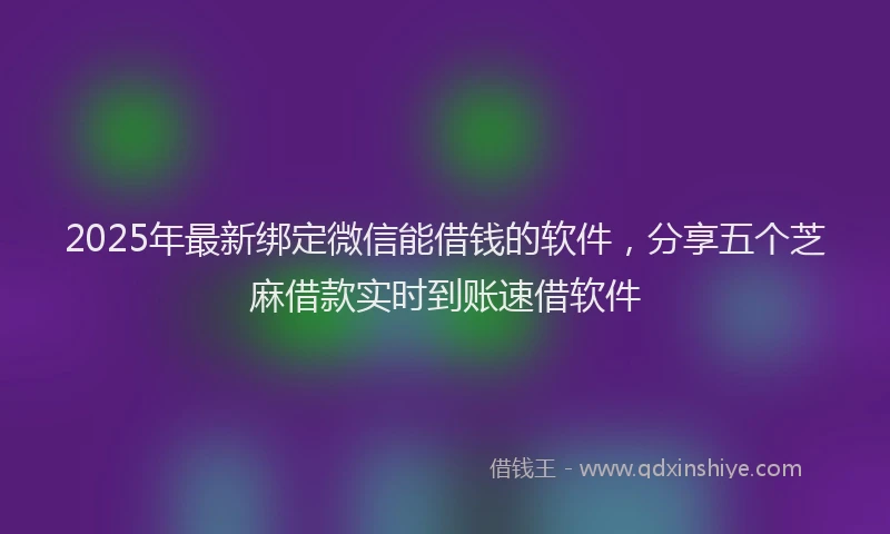 2025年最新绑定微信能借钱的软件，分享五个芝麻借款实时到账速借软件