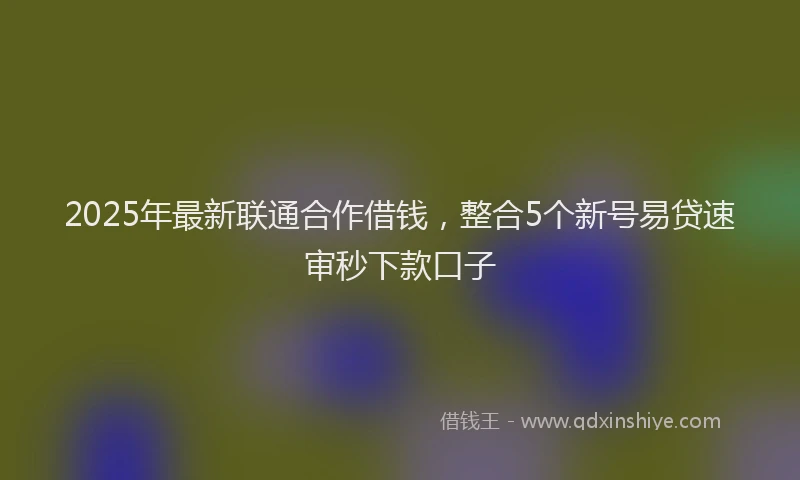 2025年最新联通合作借钱，整合5个新号易贷速审秒下款口子