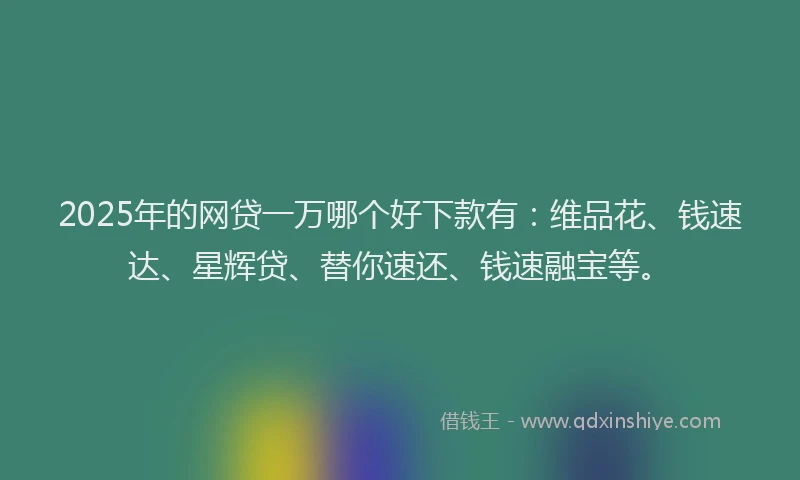 2025年的网贷一万哪个好下款有：维品花、钱速达、星辉贷、替你速还、钱速融宝等。