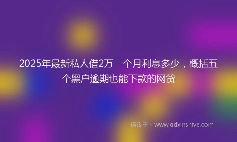 2025年最新私人借2万一个月利息多少，概括五个黑户逾期也能下款的网贷