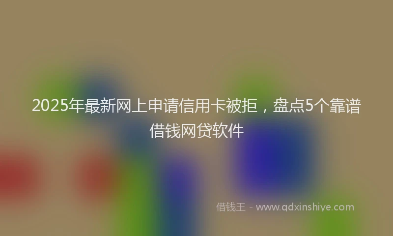 2025年最新网上申请信用卡被拒，盘点5个靠谱借钱网贷软件