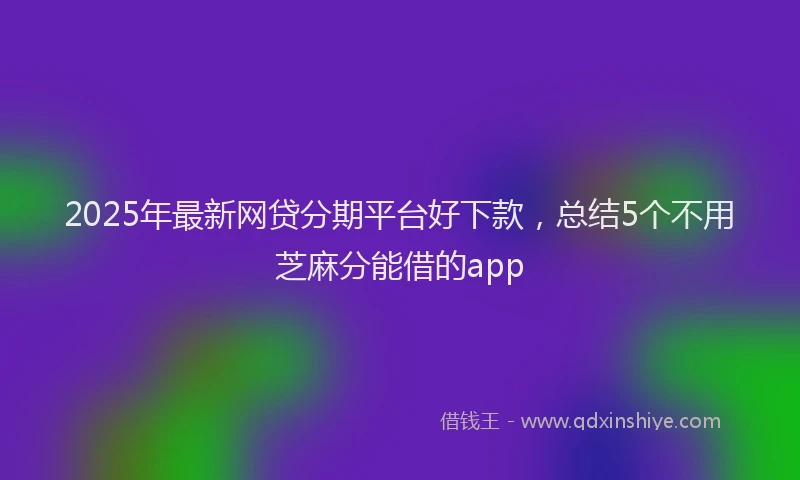 2025年最新网贷分期平台好下款，总结5个不用芝麻分能借的app