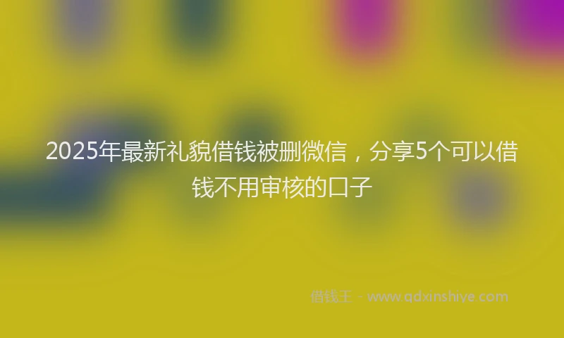 2025年最新礼貌借钱被删微信，分享5个可以借钱不用审核的口子