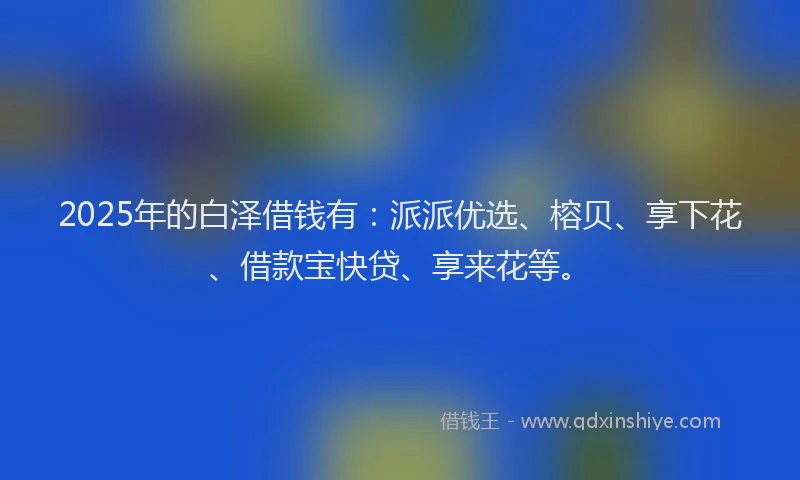 2025年的白泽借钱有：派派优选、榕贝、享下花、借款宝快贷、享来花等。
