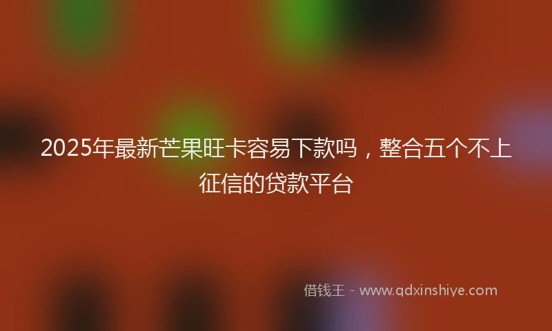 2025年最新芒果旺卡容易下款吗，整合五个不上征信的贷款平台
