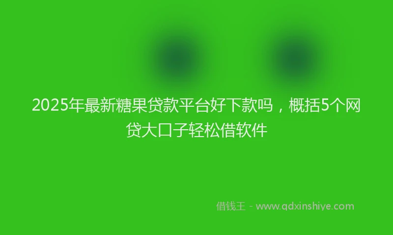 2025年最新糖果贷款平台好下款吗，概括5个网贷大口子轻松借软件