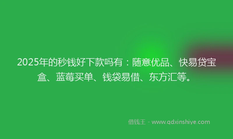 2025年的秒钱好下款吗有：随意优品、快易贷宝盒、蓝莓买单、钱袋易借、东方汇等。