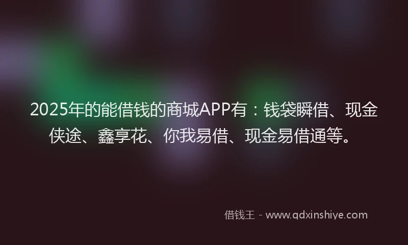 2025年的能借钱的商城APP有:钱袋瞬借、现金侠途、鑫享花、你我易借、现金易借通等。