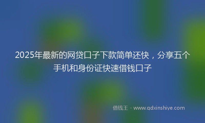 2025年最新的网贷口子下款简单还快，分享五个手机和身份证快速借钱口子