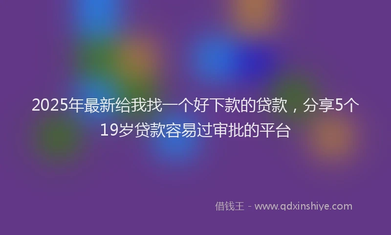 2025年最新给我找一个好下款的贷款，分享5个19岁贷款容易过审批的平台