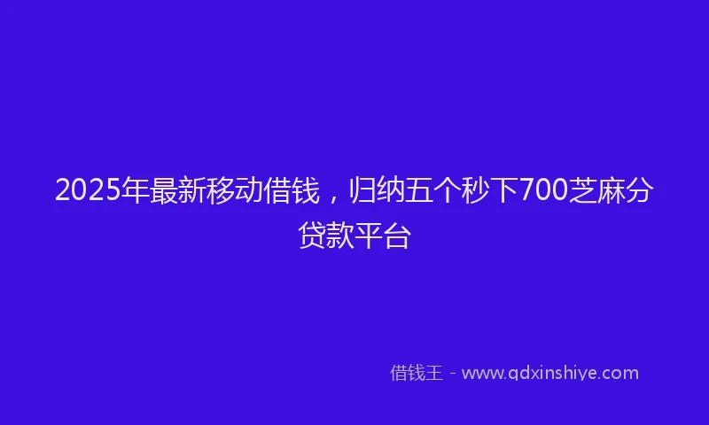 2025年最新移动借钱，归纳五个秒下700芝麻分贷款平台