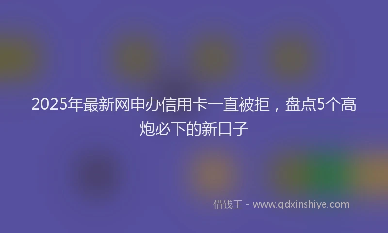 2025年最新网申办信用卡一直被拒，盘点5个高炮必下的新口子