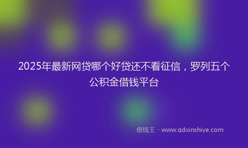 2025年最新网贷哪个好贷还不看征信，罗列五个公积金借钱平台