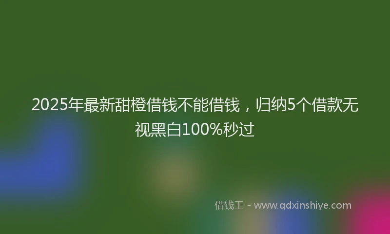 2025年最新甜橙借钱不能借钱，归纳5个借款无视黑白100%秒过