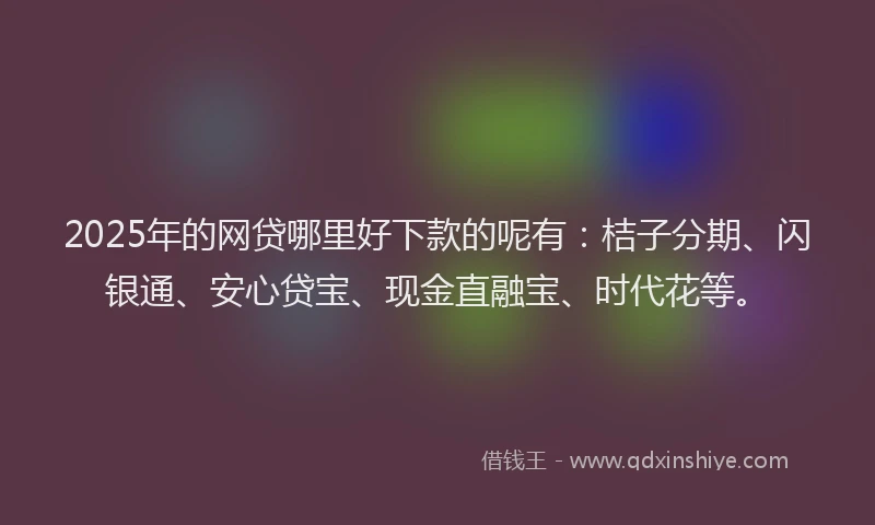 2025年的网贷哪里好下款的呢有：桔子分期、闪银通、安心贷宝、现金直融宝、时代花等。