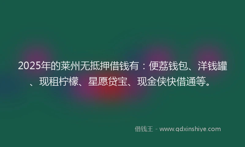 2025年的莱州无抵押借钱有：便荔钱包、洋钱罐、现租柠檬、星愿贷宝、现金侠快借通等。