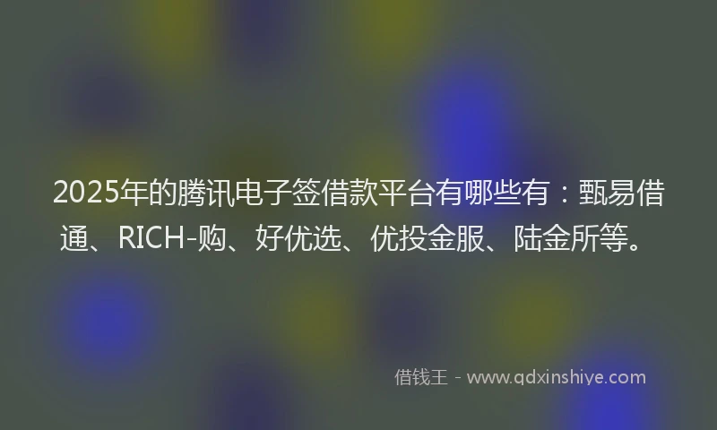 2025年的腾讯电子签借款平台有哪些有：甄易借通、RICH-购、好优选、优投金服、陆金所等。