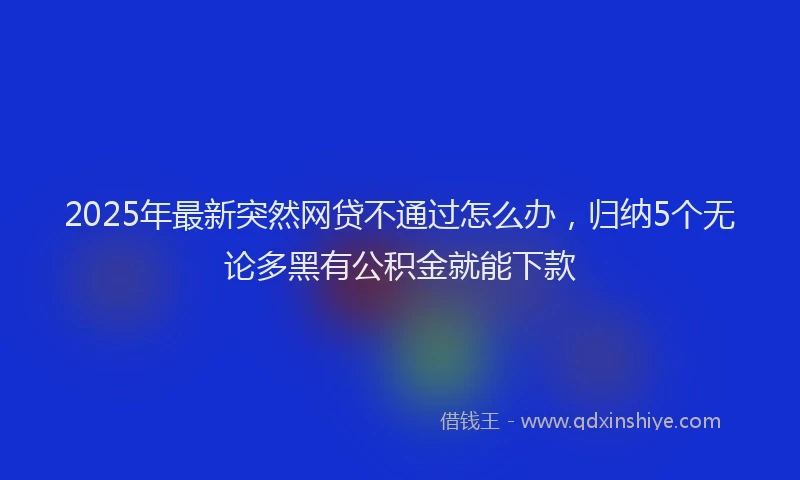 2025年最新突然网贷不通过怎么办，归纳5个无论多黑有公积金就能下款