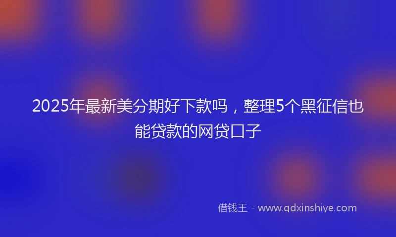 2025年最新美分期好下款吗，整理5个黑征信也能贷款的网贷口子