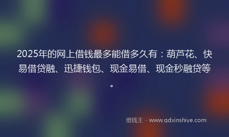 2025年的网上借钱最多能借多久有:葫芦花、快易借贷融、迅捷钱包、现金易借、现金秒融贷等。