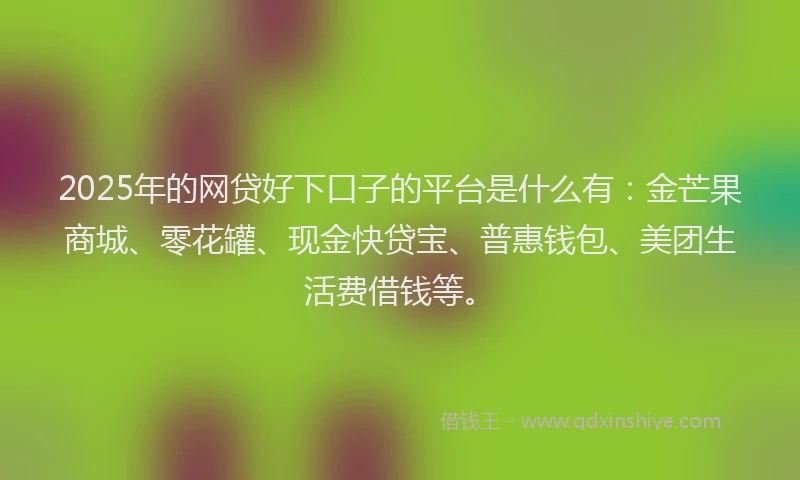 2025年的网贷好下口子的平台是什么有:金芒果商城、零花罐、现金快贷宝、普惠钱包、美团生活费借钱等。
