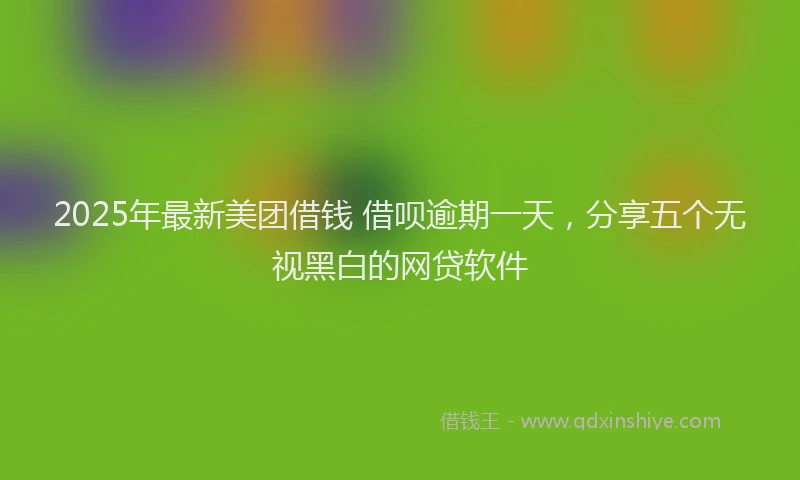 2025年最新美团借钱 借呗逾期一天，分享五个无视黑白的网贷软件