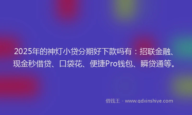 2025年的神灯小贷分期好下款吗有：招联金融、现金秒借贷、口袋花、便捷Pro钱包、瞬贷通等。