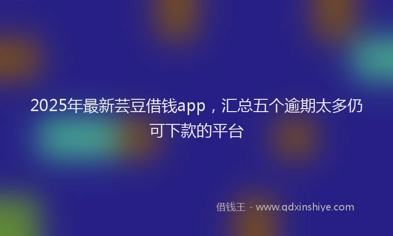 2025年最新芸豆借钱app，汇总五个逾期太多仍可下款的平台