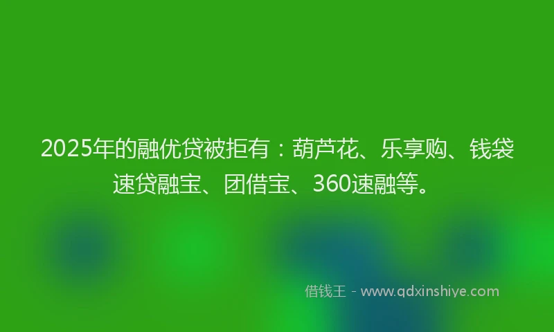 2025年的融优贷被拒有：葫芦花、乐享购、钱袋速贷融宝、团借宝、360速融等。