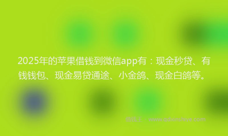 2025年的苹果借钱到微信app有：现金秒贷、有钱钱包、现金易贷通途、小金鸽、现金白鸽等。