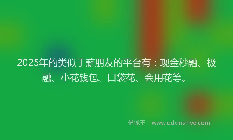 2025年的类似于薪朋友的平台有：现金秒融、极融、小花钱包、口袋花、会用花等。