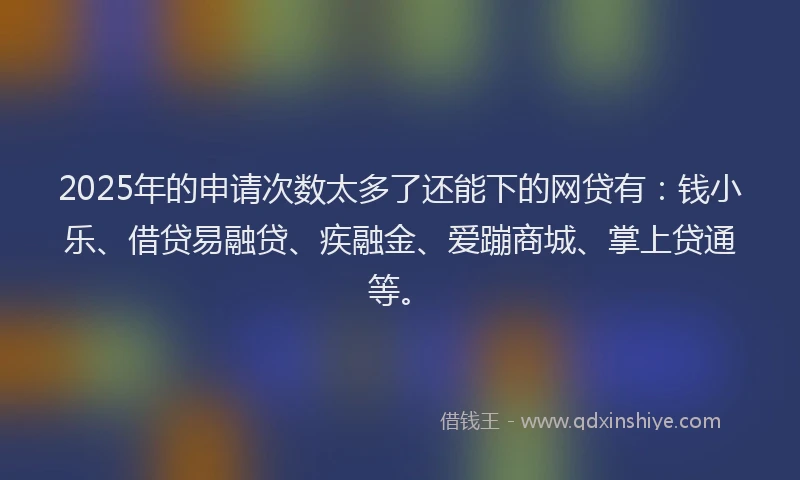 2025年的申请次数太多了还能下的网贷有：钱小乐、借贷易融贷、疾融金、爱蹦商城、掌上贷通等。