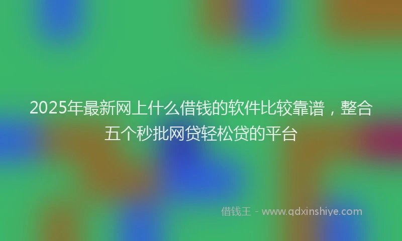 2025年最新网上什么借钱的软件比较靠谱，整合五个秒批网贷轻松贷的平台