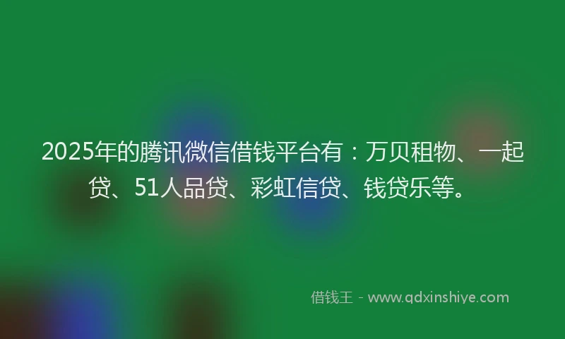 2025年的腾讯微信借钱平台有：万贝租物、一起贷、51人品贷、彩虹信贷、钱贷乐等。
